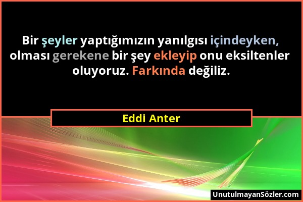 Eddi Anter - Bir şeyler yaptığımızın yanılgısı içindeyken, olması gerekene bir şey ekleyip onu eksiltenler oluyoruz. Farkında değiliz....