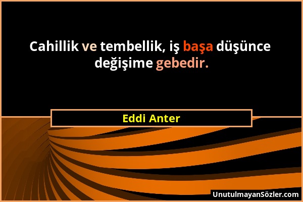 Eddi Anter - Cahillik ve tembellik, iş başa düşünce değişime gebedir....