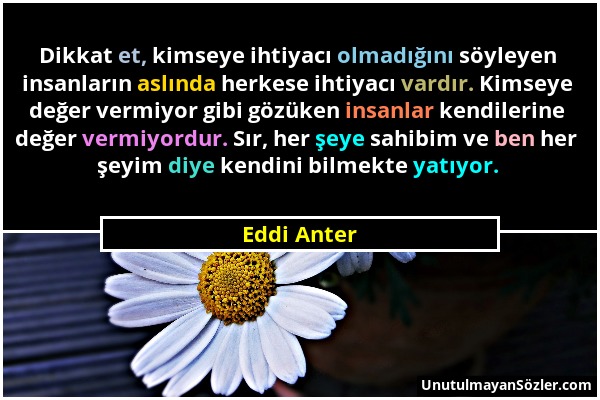 Eddi Anter - Dikkat et, kimseye ihtiyacı olmadığını söyleyen insanların aslında herkese ihtiyacı vardır. Kimseye değer vermiyor gibi gözüken insanlar...