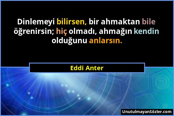 Eddi Anter - Dinlemeyi bilirsen, bir ahmaktan bile öğrenirsin; hiç olmadı, ahmağın kendin olduğunu anlarsın....