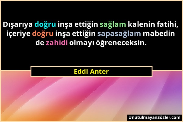 Eddi Anter - Dışarıya doğru inşa ettiğin sağlam kalenin fatihi, içeriye doğru inşa ettiğin sapasağlam mabedin de zahidi olmayı öğreneceksin....