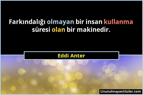 Eddi Anter - Farkındalığı olmayan bir insan kullanma süresi olan bir makinedir....