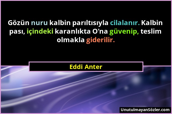 Eddi Anter - Gözün nuru kalbin parıltısıyla cilalanır. Kalbin pası, içindeki karanlıkta O'na güvenip, teslim olmakla giderilir....