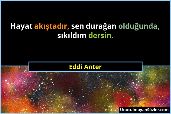 Eddi Anter - Hayat akıştadır, sen durağan olduğunda, sıkıldım dersin....