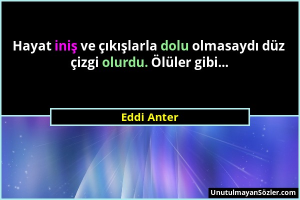 Eddi Anter - Hayat iniş ve çıkışlarla dolu olmasaydı düz çizgi olurdu. Ölüler gibi......