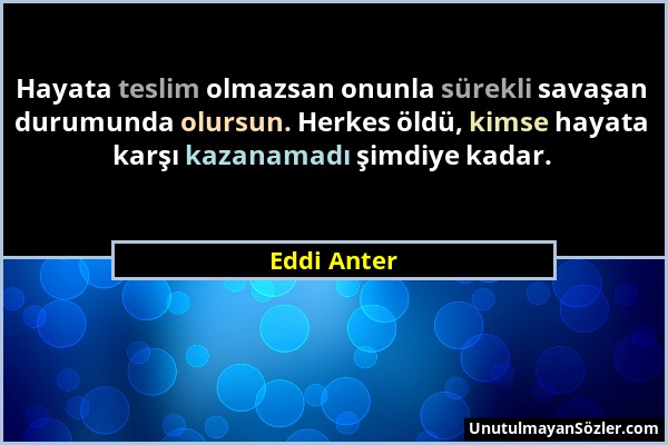 Eddi Anter - Hayata teslim olmazsan onunla sürekli savaşan durumunda olursun. Herkes öldü, kimse hayata karşı kazanamadı şimdiye kadar....