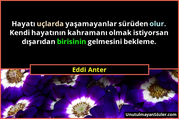 Eddi Anter - Hayatı uçlarda yaşamayanlar sürüden olur. Kendi hayatının kahramanı olmak istiyorsan dışarıdan birisinin gelmesini bekleme....