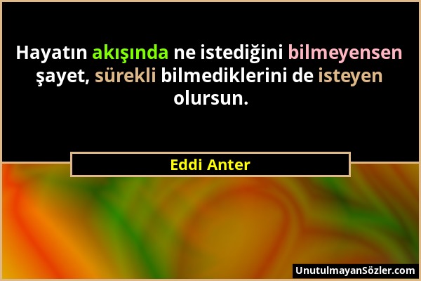 Eddi Anter - Hayatın akışında ne istediğini bilmeyensen şayet, sürekli bilmediklerini de isteyen olursun....