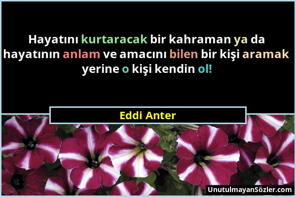 Eddi Anter - Hayatını kurtaracak bir kahraman ya da hayatının anlam ve amacını bilen bir kişi aramak yerine o kişi kendin ol!...