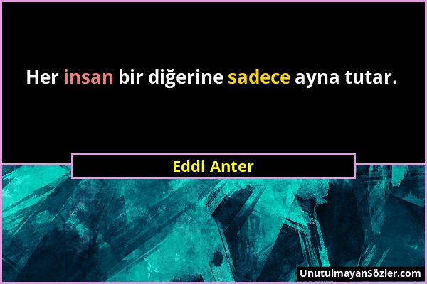 Eddi Anter - Her insan bir diğerine sadece ayna tutar....