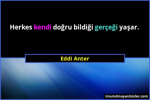 Eddi Anter - Herkes kendi doğru bildiği gerçeği yaşar....