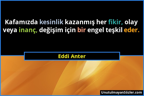 Eddi Anter - Kafamızda kesinlik kazanmış her fikir, olay veya inanç, değişim için bir engel teşkil eder....