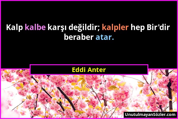 Eddi Anter - Kalp kalbe karşı değildir; kalpler hep Bir'dir beraber atar....