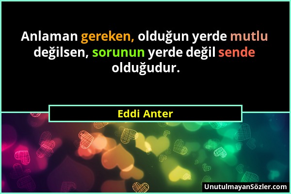 Eddi Anter - Anlaman gereken, olduğun yerde mutlu değilsen, sorunun yerde değil sende olduğudur....