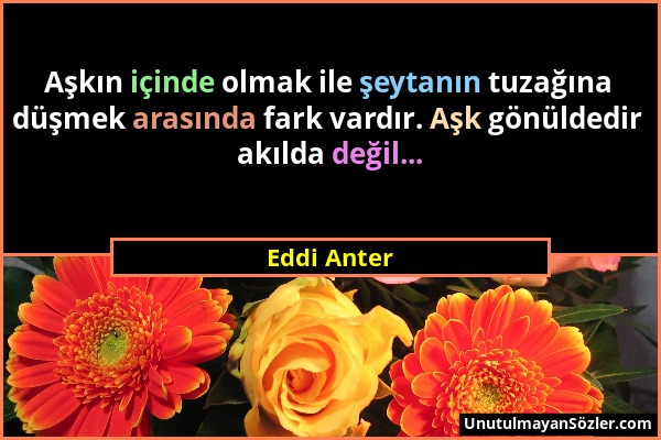 Eddi Anter - Aşkın içinde olmak ile şeytanın tuzağına düşmek arasında fark vardır. Aşk gönüldedir akılda değil......