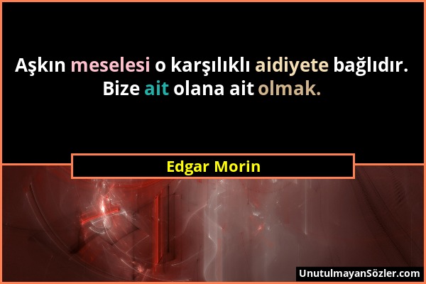 Edgar Morin - Aşkın meselesi o karşılıklı aidiyete bağlıdır. Bize ait olana ait olmak....