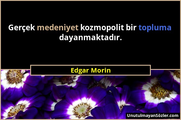 Edgar Morin - Gerçek medeniyet kozmopolit bir topluma dayanmaktadır....