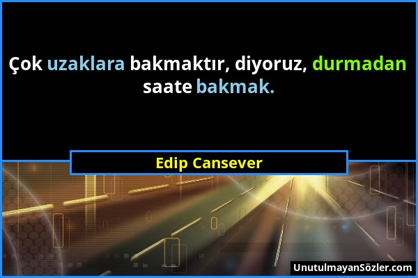 Edip Cansever - Çok uzaklara bakmaktır, diyoruz, durmadan saate bakmak....