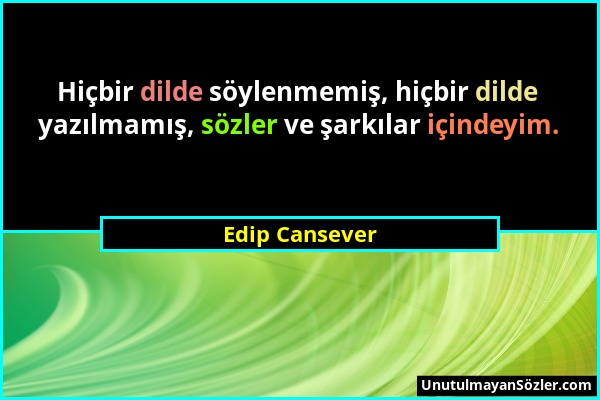 Edip Cansever - Hiçbir dilde söylenmemiş, hiçbir dilde yazılmamış, sözler ve şarkılar içindeyim....