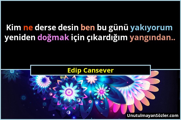 Edip Cansever - Kim ne derse desin ben bu günü yakıyorum yeniden doğmak için çıkardığım yangından.....