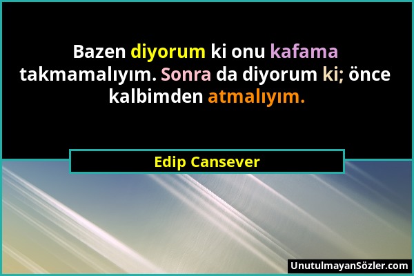 Edip Cansever - Bazen diyorum ki onu kafama takmamalıyım. Sonra da diyorum ki; önce kalbimden atmalıyım....