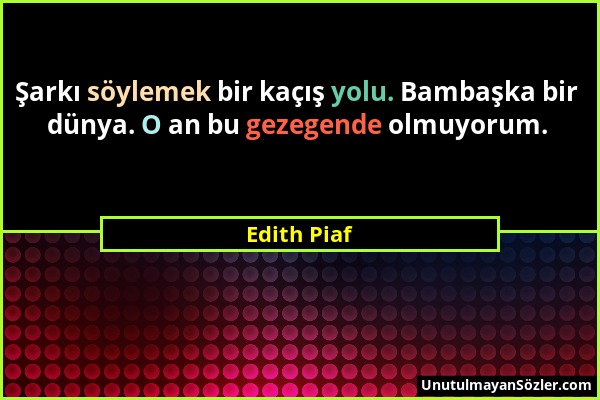 Edith Piaf - Şarkı söylemek bir kaçış yolu. Bambaşka bir dünya. O an bu gezegende olmuyorum....