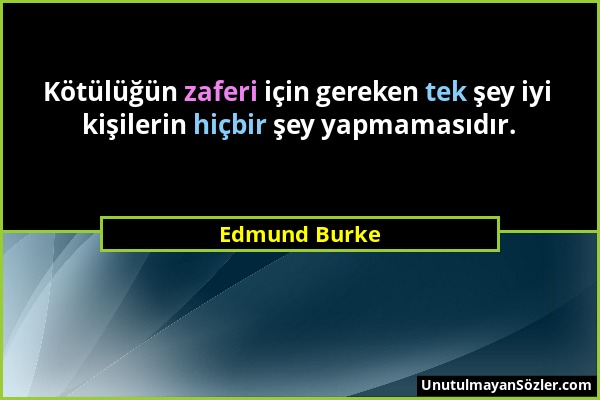 Edmund Burke - Kötülüğün zaferi için gereken tek şey iyi kişilerin hiçbir şey yapmamasıdır....