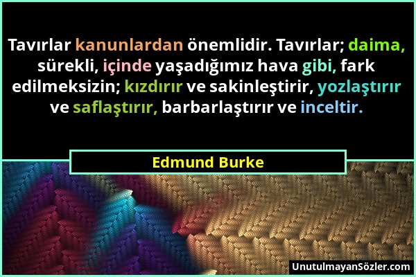 Edmund Burke - Tavırlar kanunlardan önemlidir. Tavırlar; daima, sürekli, içinde yaşadığımız hava gibi, fark edilmeksizin; kızdırır ve sakinleştirir, y...