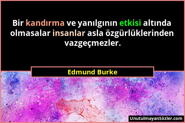 Edmund Burke - Bir kandırma ve yanılgının etkisi altında olmasalar insanlar asla özgürlüklerinden vazgeçmezler....