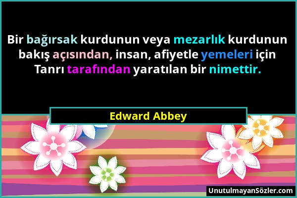 Edward Abbey - Bir bağırsak kurdunun veya mezarlık kurdunun bakış açısından, insan, afiyetle yemeleri için Tanrı tarafından yaratılan bir nimettir....
