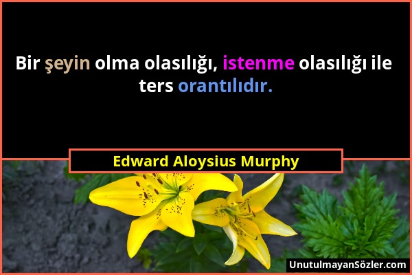 Edward Aloysius Murphy - Bir şeyin olma olasılığı, istenme olasılığı ile ters orantılıdır....