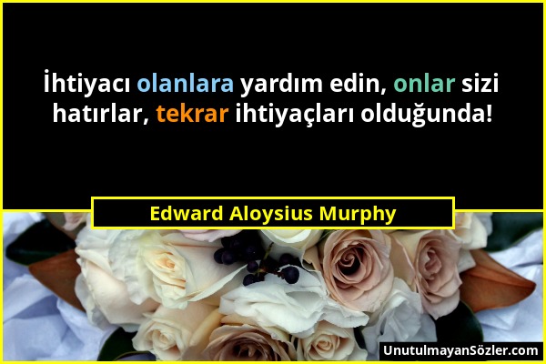 Edward Aloysius Murphy - İhtiyacı olanlara yardım edin, onlar sizi hatırlar, tekrar ihtiyaçları olduğunda!...
