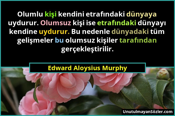 Edward Aloysius Murphy - Olumlu kişi kendini etrafındaki dünyaya uydurur. Olumsuz kişi ise etrafındaki dünyayı kendine uydurur. Bu nedenle dünyadaki t...
