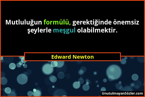 Edward Newton - Mutluluğun formülü, gerektiğinde önemsiz şeylerle meşgul olabilmektir....