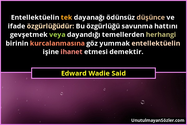 Edward Wadie Said - Entellektüelin tek dayanağı ödünsüz düşünce ve ifade özgürlüğüdür: Bu özgürlüğü savunma hattını gevşetmek veya dayandığı temellerd...