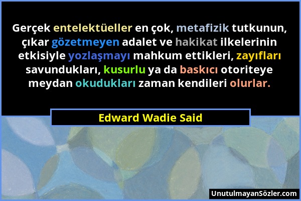 Edward Wadie Said - Gerçek entelektüeller en çok, metafizik tutkunun, çıkar gözetmeyen adalet ve hakikat ilkelerinin etkisiyle yozlaşmayı mahkum ettik...