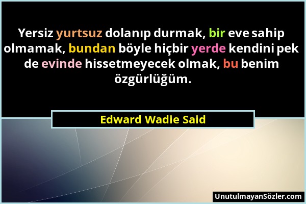 Edward Wadie Said - Yersiz yurtsuz dolanıp durmak, bir eve sahip olmamak, bundan böyle hiçbir yerde kendini pek de evinde hissetmeyecek olmak, bu beni...