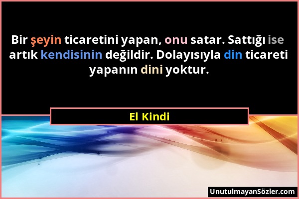 El Kindi - Bir şeyin ticaretini yapan, onu satar. Sattığı ise artık kendisinin değildir. Dolayısıyla din ticareti yapanın dini yoktur....