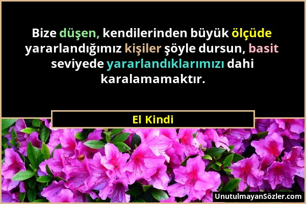 El Kindi - Bize düşen, kendilerinden büyük ölçüde yararlandığımız kişiler şöyle dursun, basit seviyede yararlandıklarımızı dahi karalamamaktır....