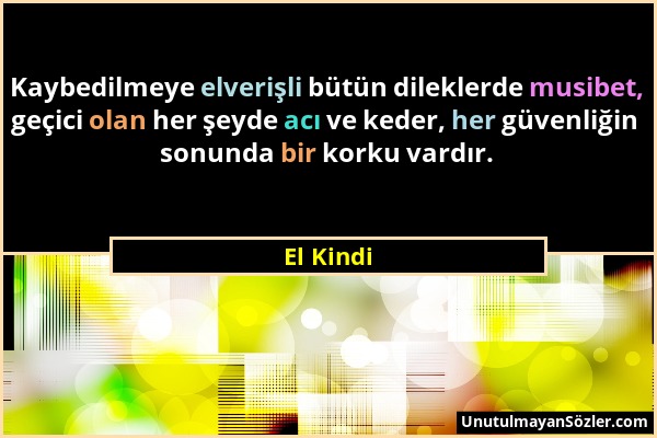 El Kindi - Kaybedilmeye elverişli bütün dileklerde musibet, geçici olan her şeyde acı ve keder, her güvenliğin sonunda bir korku vardır....