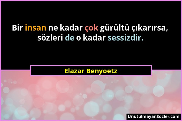 Elazar Benyoetz - Bir insan ne kadar çok gürültü çıkarırsa, sözleri de o kadar sessizdir....