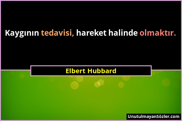 Elbert Hubbard - Kaygının tedavisi, hareket halinde olmaktır....