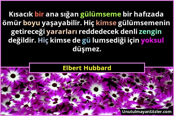 Elbert Hubbard - Kısacık bir ana sığan gülümseme bir hafızada ömür boyu yaşayabilir. Hiç kimse gülümsemenin getireceği yararları reddedecek denli zeng...