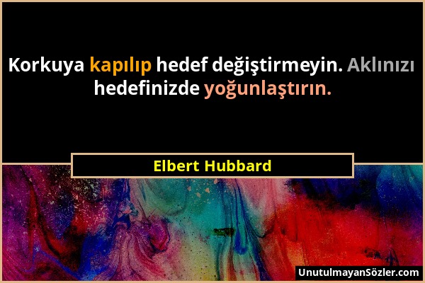 Elbert Hubbard - Korkuya kapılıp hedef değiştirmeyin. Aklınızı hedefinizde yoğunlaştırın....