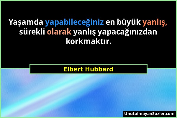 Elbert Hubbard - Yaşamda yapabileceğiniz en büyük yanlış, sürekli olarak yanlış yapacağınızdan korkmaktır....