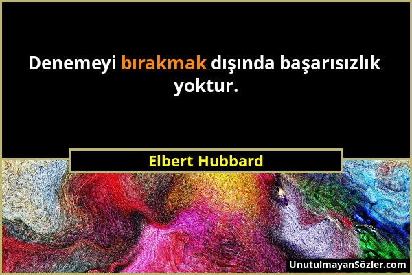 Elbert Hubbard - Denemeyi bırakmak dışında başarısızlık yoktur....