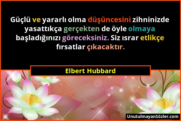 Elbert Hubbard - Güçlü ve yararlı olma düşüncesini zihninizde yasattıkça gerçekten de öyle olmaya başladığınızı göreceksiniz. Siz ısrar etlikçe fırsat...