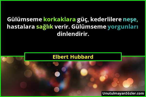 Elbert Hubbard - Gülümseme korkaklara güç, kederlilere neşe, hastalara sağlık verir. Gülümseme yorgunları dinlendirir....