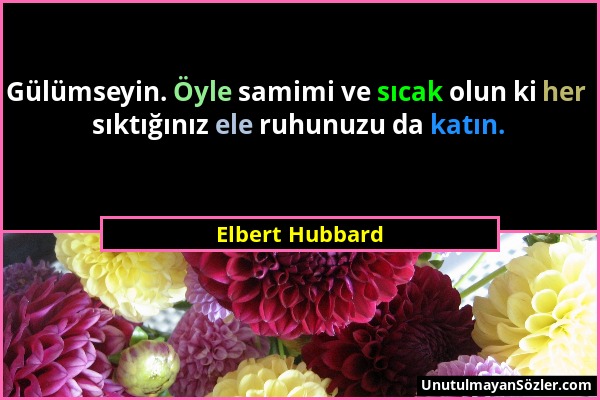 Elbert Hubbard - Gülümseyin. Öyle samimi ve sıcak olun ki her sıktığınız ele ruhunuzu da katın....