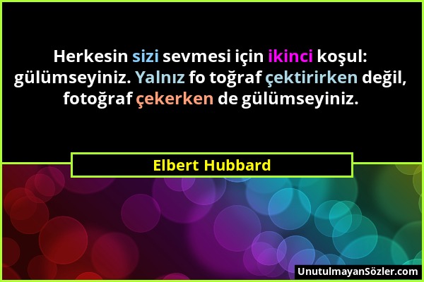 Elbert Hubbard - Herkesin sizi sevmesi için ikinci koşul: gülümseyiniz. Yalnız fo toğraf çektirirken değil, fotoğraf çekerken de gülümseyiniz....